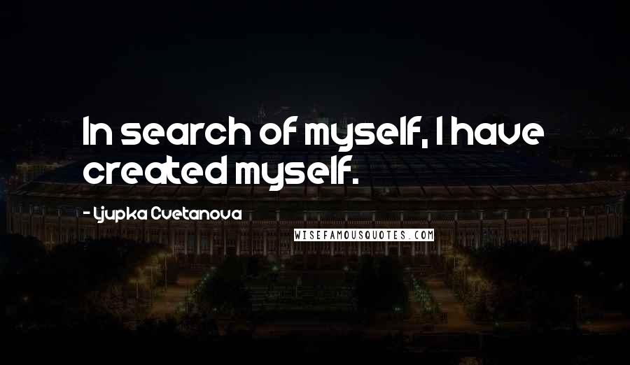 Ljupka Cvetanova Quotes: In search of myself, I have created myself.