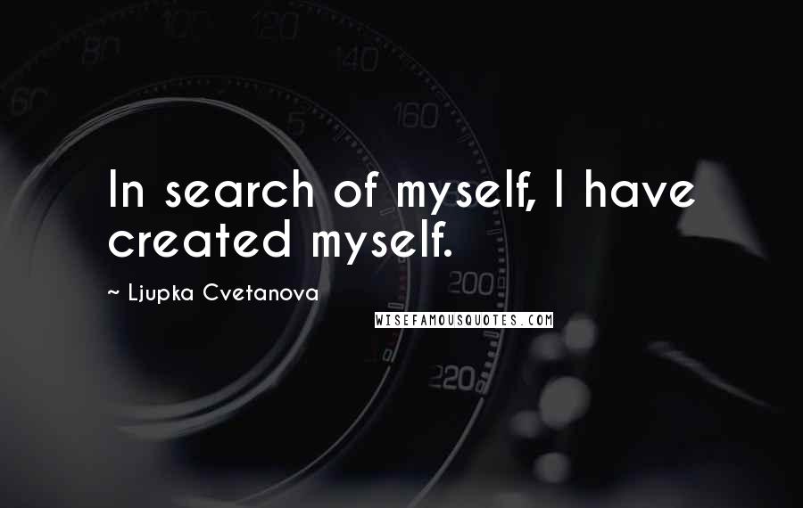 Ljupka Cvetanova Quotes: In search of myself, I have created myself.