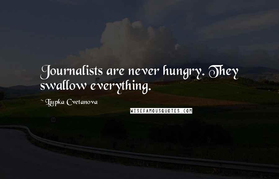 Ljupka Cvetanova Quotes: Journalists are never hungry. They swallow everything.