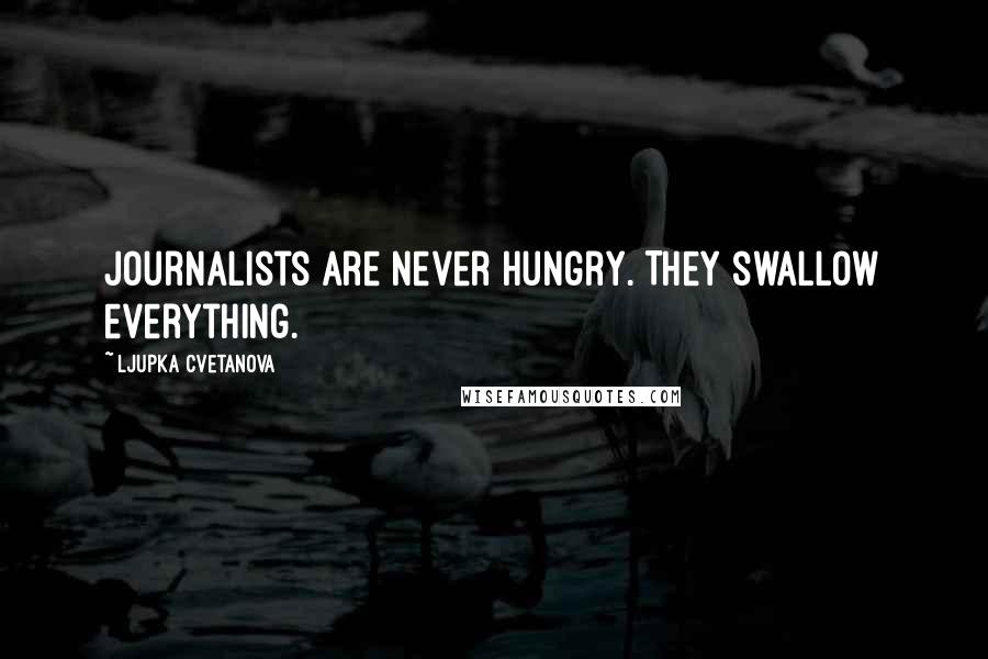 Ljupka Cvetanova Quotes: Journalists are never hungry. They swallow everything.