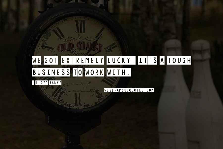 Lloyd Banks Quotes: We got extremely lucky. It's a tough business to work with.