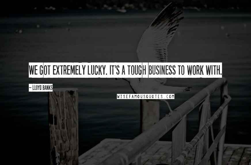 Lloyd Banks Quotes: We got extremely lucky. It's a tough business to work with.