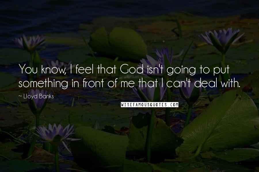 Lloyd Banks Quotes: You know, I feel that God isn't going to put something in front of me that I can't deal with.