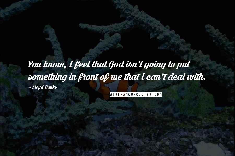 Lloyd Banks Quotes: You know, I feel that God isn't going to put something in front of me that I can't deal with.