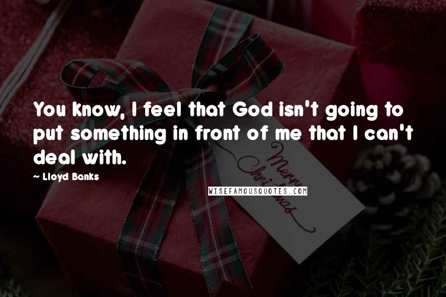 Lloyd Banks Quotes: You know, I feel that God isn't going to put something in front of me that I can't deal with.