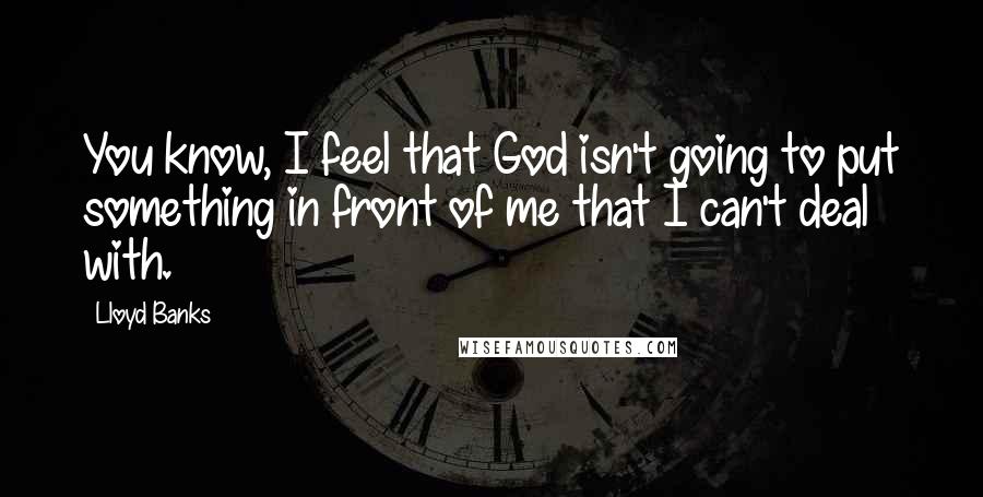 Lloyd Banks Quotes: You know, I feel that God isn't going to put something in front of me that I can't deal with.