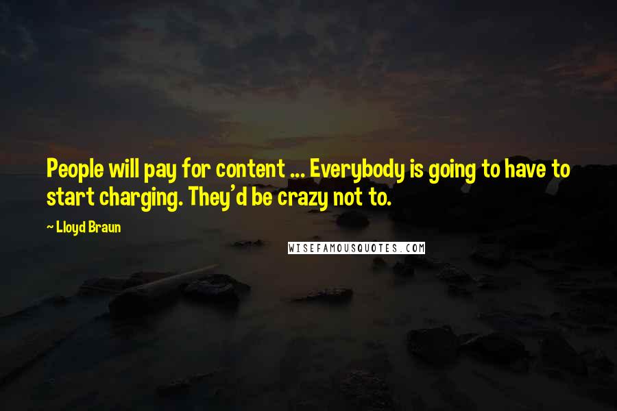 Lloyd Braun Quotes: People will pay for content ... Everybody is going to have to start charging. They'd be crazy not to.