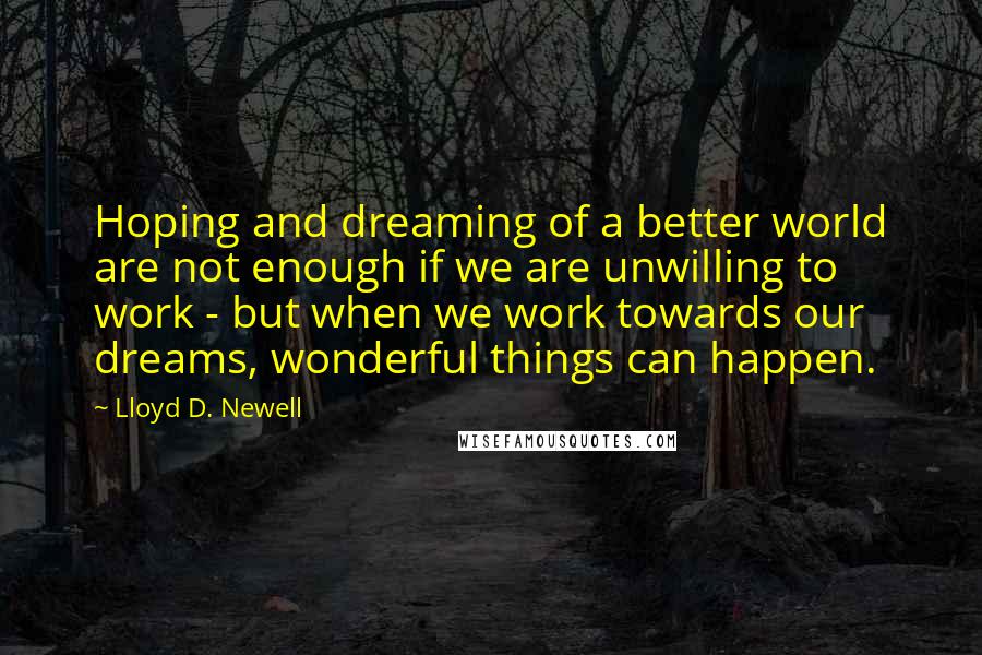 Lloyd D. Newell Quotes: Hoping and dreaming of a better world are not enough if we are unwilling to work - but when we work towards our dreams, wonderful things can happen.