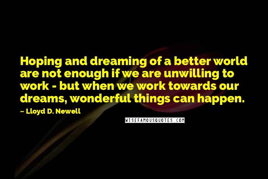 Lloyd D. Newell Quotes: Hoping and dreaming of a better world are not enough if we are unwilling to work - but when we work towards our dreams, wonderful things can happen.