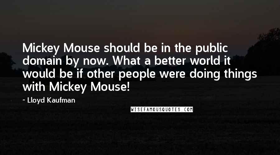 Lloyd Kaufman Quotes: Mickey Mouse should be in the public domain by now. What a better world it would be if other people were doing things with Mickey Mouse!