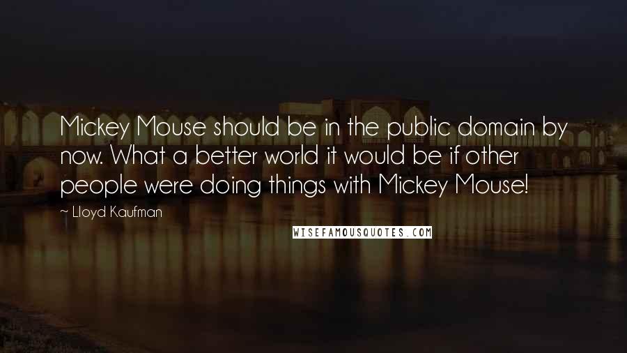 Lloyd Kaufman Quotes: Mickey Mouse should be in the public domain by now. What a better world it would be if other people were doing things with Mickey Mouse!