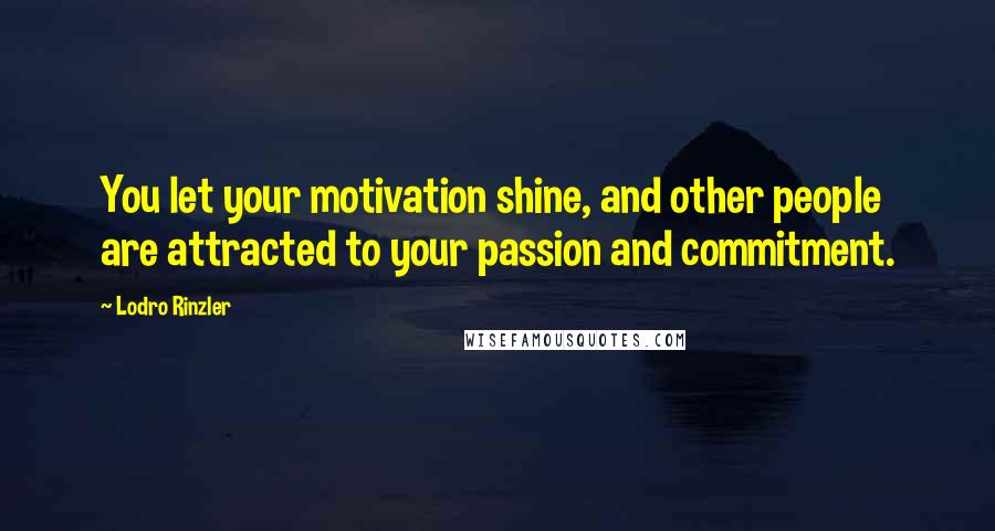 Lodro Rinzler Quotes: You let your motivation shine, and other people are attracted to your passion and commitment.