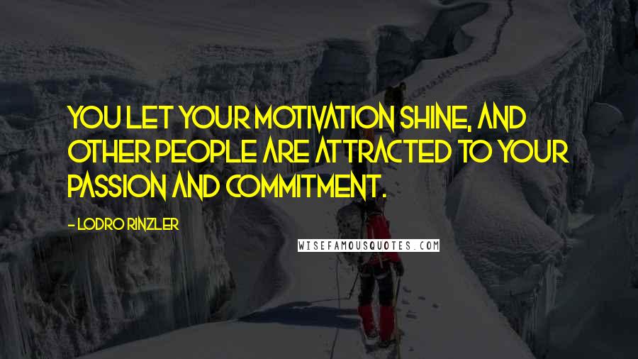 Lodro Rinzler Quotes: You let your motivation shine, and other people are attracted to your passion and commitment.