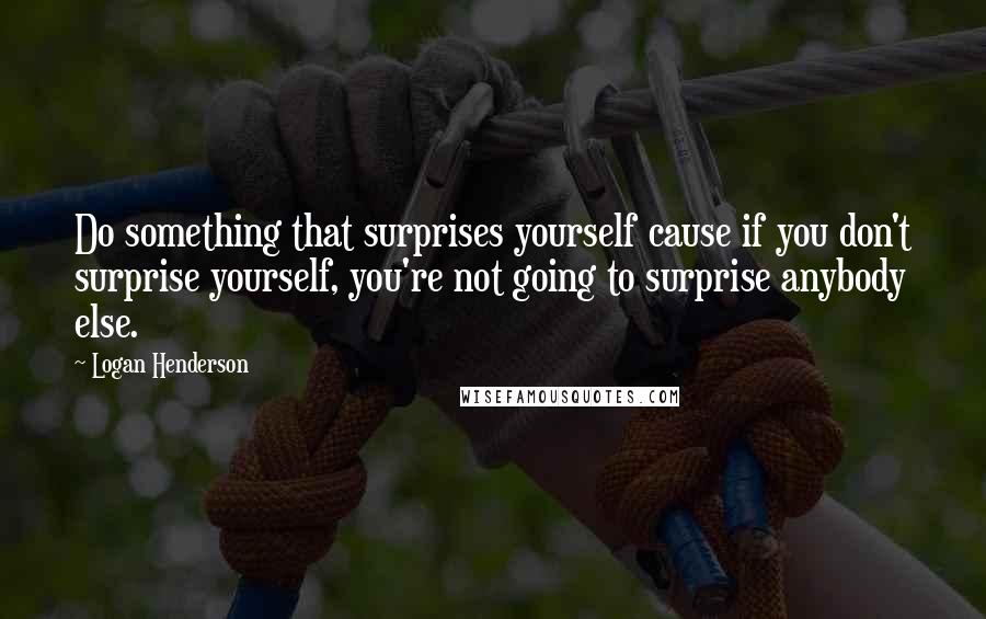 Logan Henderson Quotes: Do something that surprises yourself cause if you don't surprise yourself, you're not going to surprise anybody else.