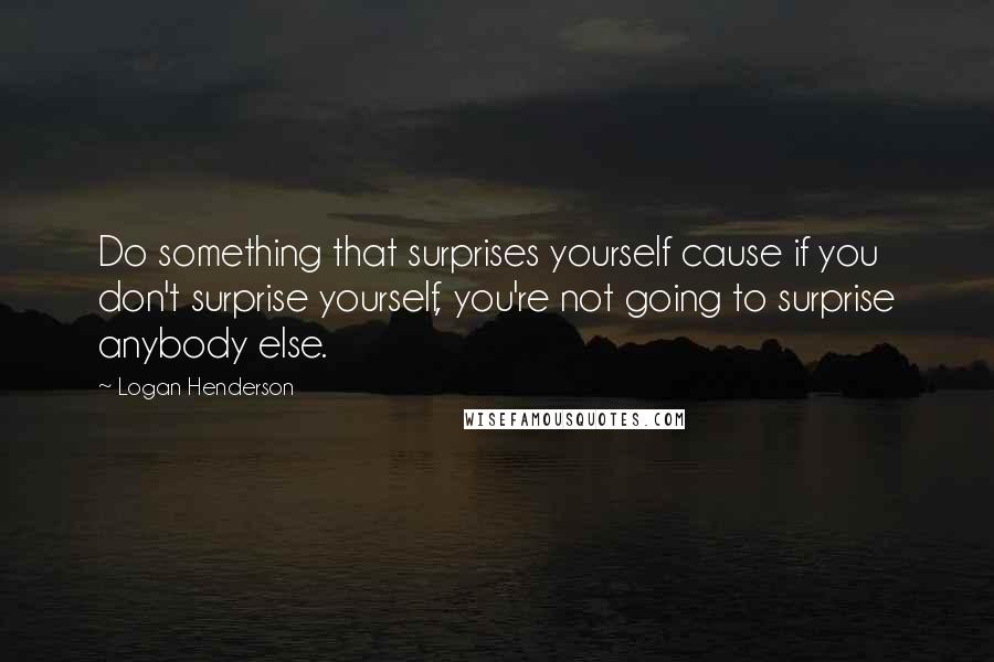 Logan Henderson Quotes: Do something that surprises yourself cause if you don't surprise yourself, you're not going to surprise anybody else.