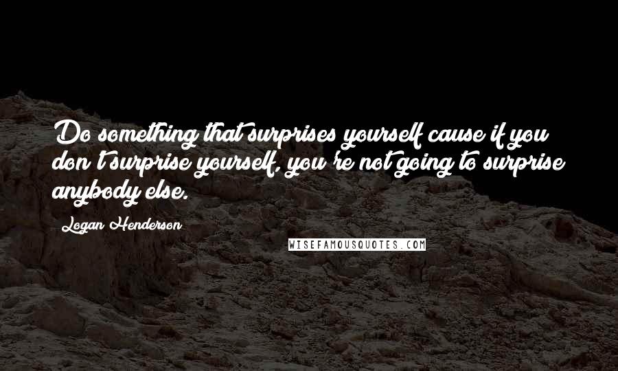 Logan Henderson Quotes: Do something that surprises yourself cause if you don't surprise yourself, you're not going to surprise anybody else.