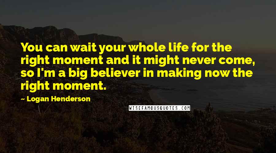 Logan Henderson Quotes: You can wait your whole life for the right moment and it might never come, so I'm a big believer in making now the right moment.