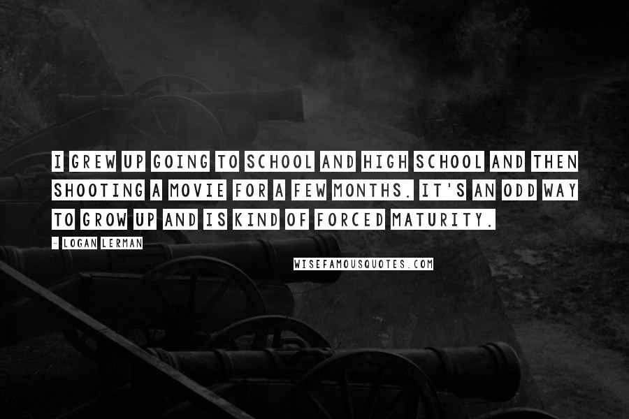 Logan Lerman Quotes: I grew up going to school and high school and then shooting a movie for a few months. It's an odd way to grow up and is kind of forced maturity.