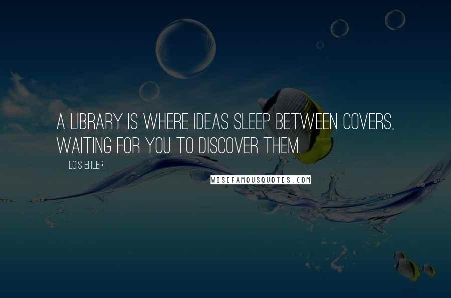 Lois Ehlert Quotes: A library is where ideas sleep between covers, waiting for you to discover them.