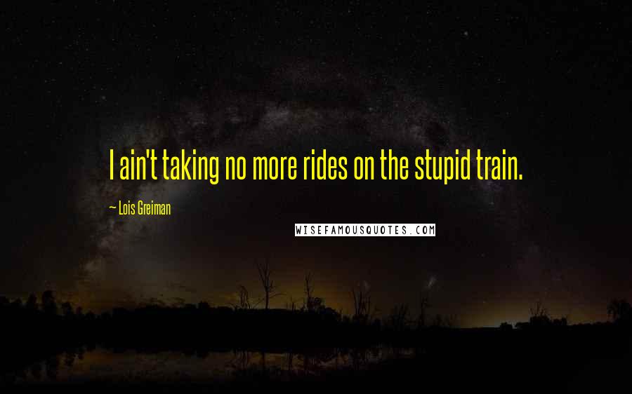 Lois Greiman Quotes: I ain't taking no more rides on the stupid train.