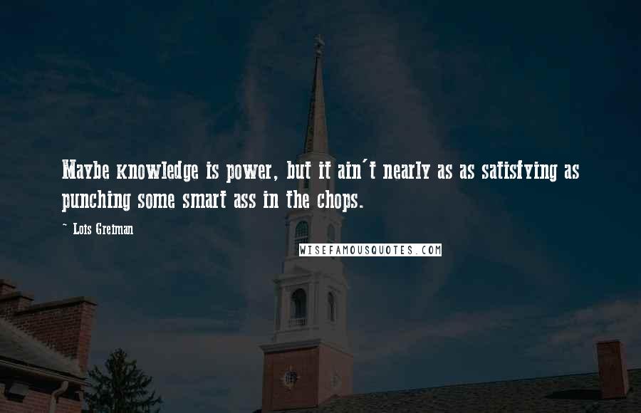 Lois Greiman Quotes: Maybe knowledge is power, but it ain't nearly as as satisfying as punching some smart ass in the chops.