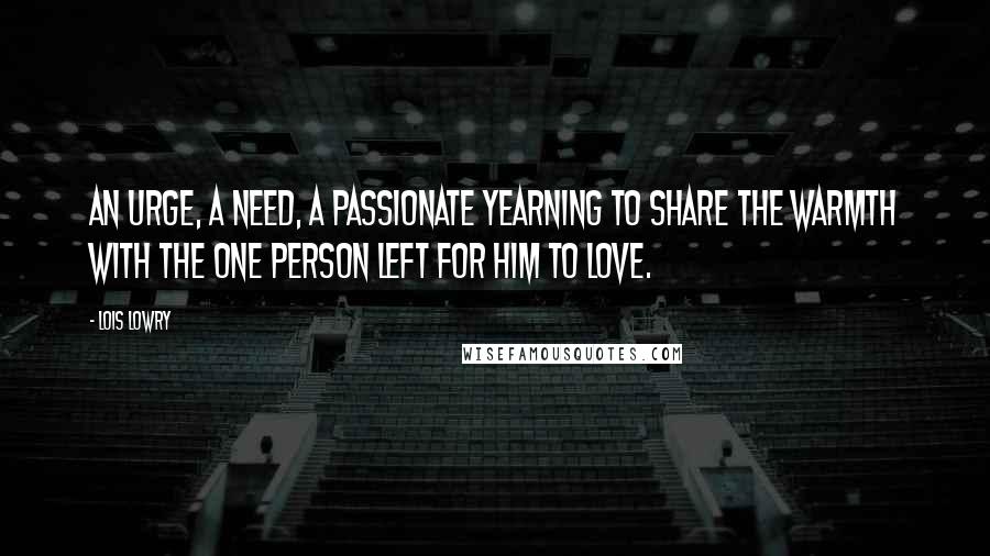 Lois Lowry Quotes: An urge, a need, a passionate yearning to share the warmth with the one person left for him to love.