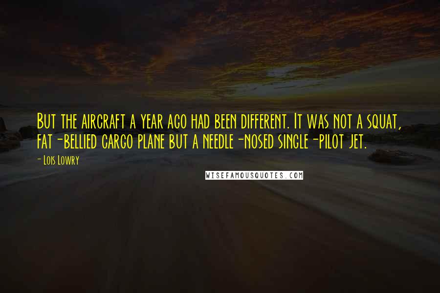 Lois Lowry Quotes: But the aircraft a year ago had been different. It was not a squat, fat-bellied cargo plane but a needle-nosed single-pilot jet.