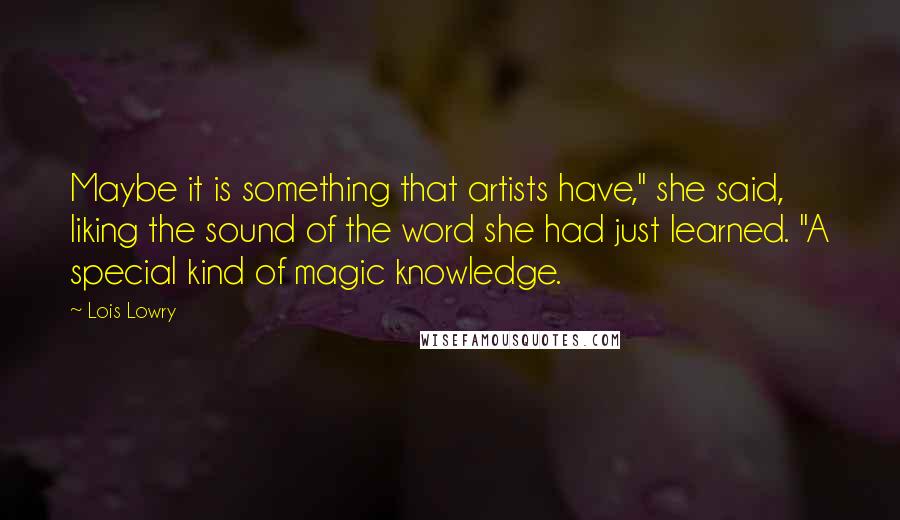 Lois Lowry Quotes: Maybe it is something that artists have," she said, liking the sound of the word she had just learned. "A special kind of magic knowledge.