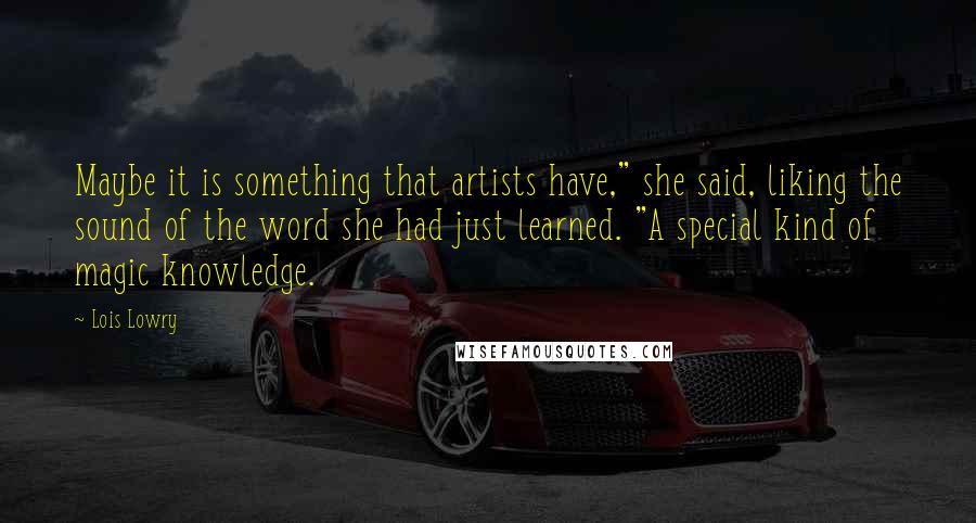 Lois Lowry Quotes: Maybe it is something that artists have," she said, liking the sound of the word she had just learned. "A special kind of magic knowledge.