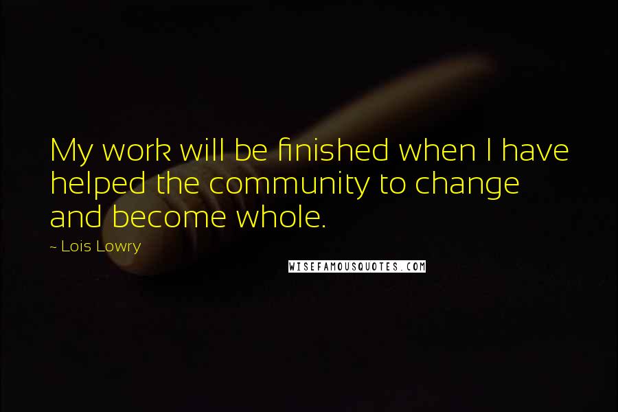 Lois Lowry Quotes: My work will be finished when I have helped the community to change and become whole.