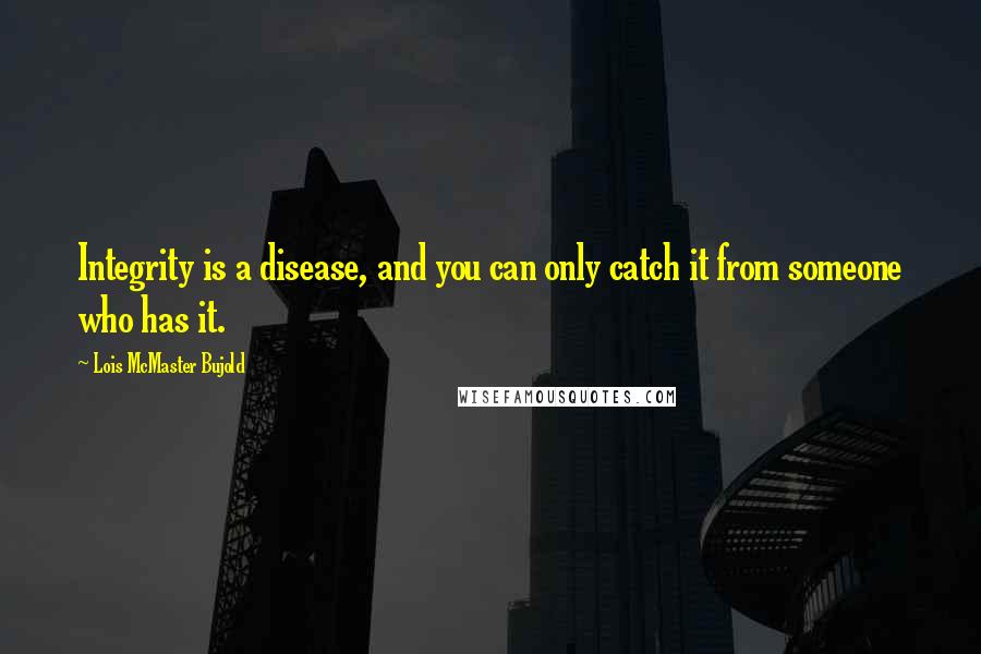 Lois McMaster Bujold Quotes: Integrity is a disease, and you can only catch it from someone who has it.