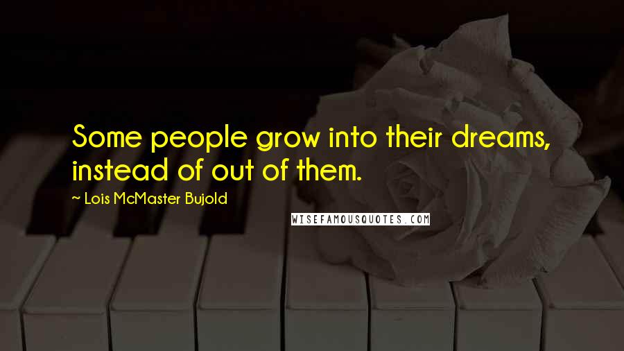 Lois McMaster Bujold Quotes: Some people grow into their dreams, instead of out of them.