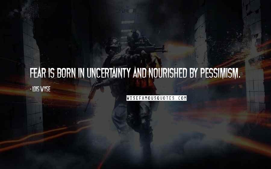 Lois Wyse Quotes: Fear is born in uncertainty and nourished by pessimism.