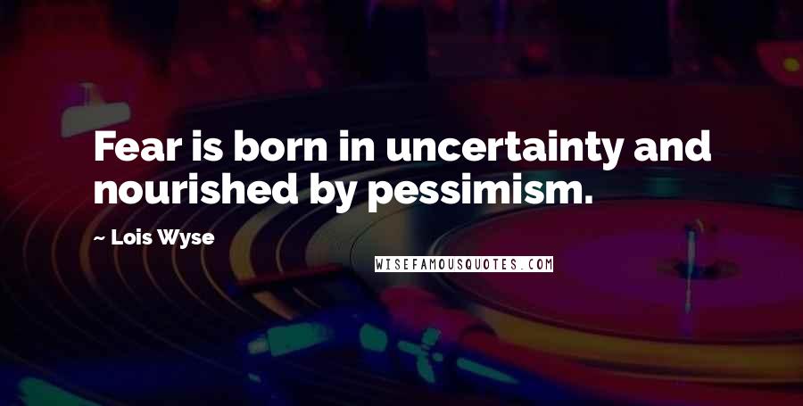 Lois Wyse Quotes: Fear is born in uncertainty and nourished by pessimism.