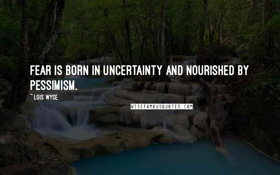 Lois Wyse Quotes: Fear is born in uncertainty and nourished by pessimism.