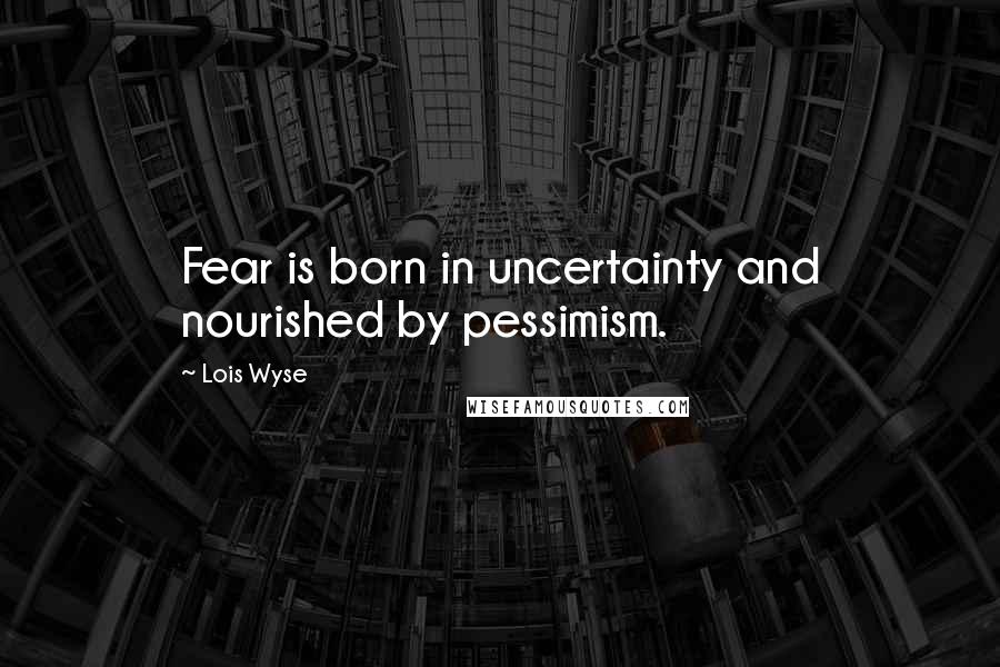 Lois Wyse Quotes: Fear is born in uncertainty and nourished by pessimism.