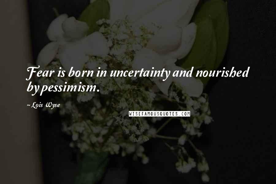 Lois Wyse Quotes: Fear is born in uncertainty and nourished by pessimism.