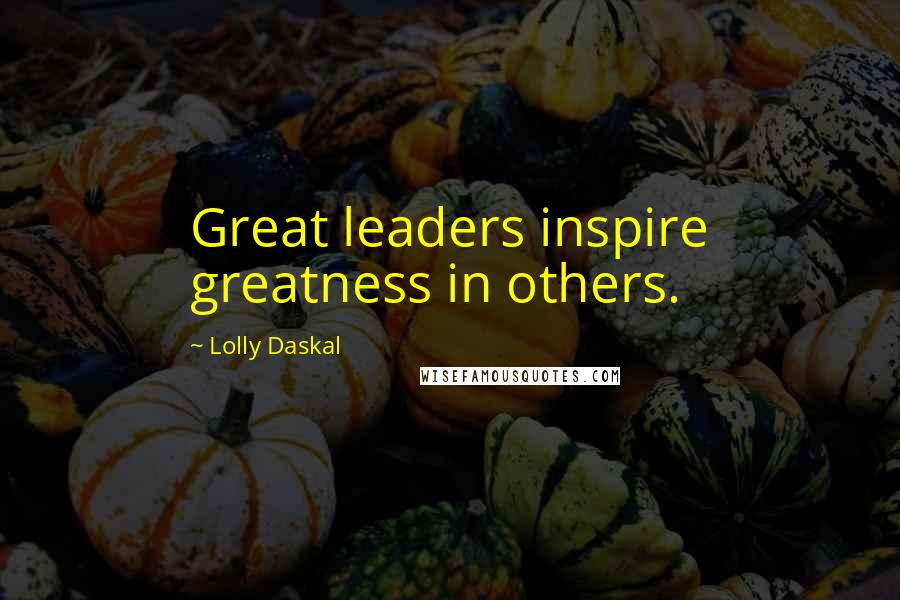 Lolly Daskal Quotes: Great leaders inspire greatness in others.