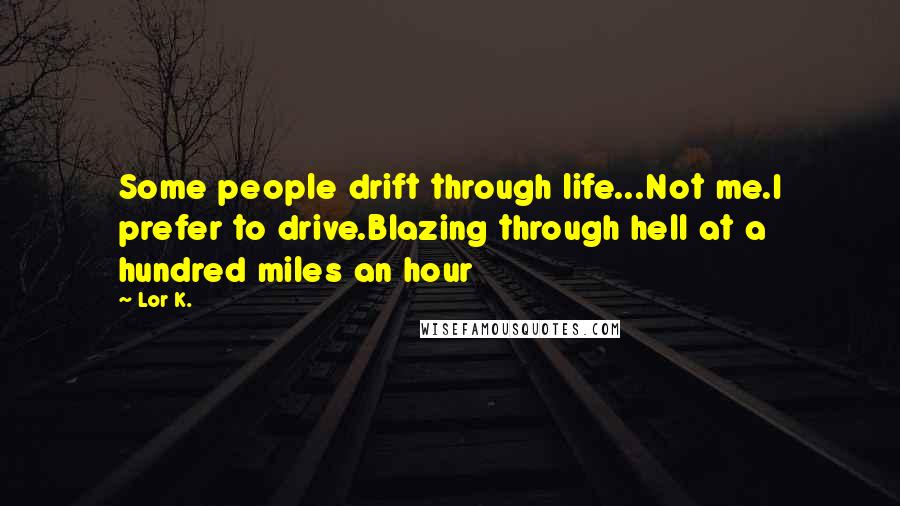 Lor K. Quotes: Some people drift through life...Not me.I prefer to drive.Blazing through hell at a hundred miles an hour