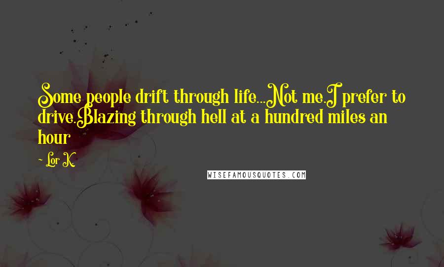 Lor K. Quotes: Some people drift through life...Not me.I prefer to drive.Blazing through hell at a hundred miles an hour