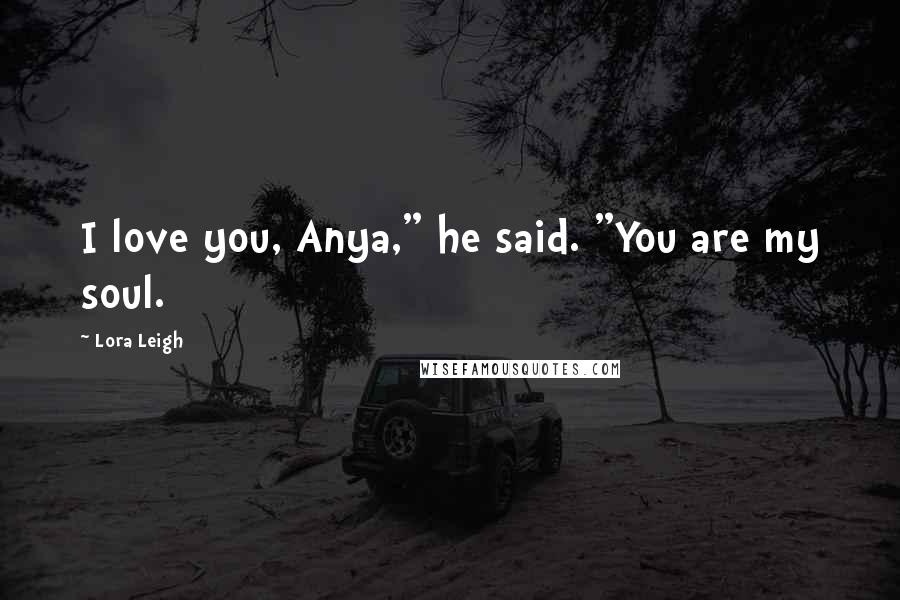 Lora Leigh Quotes: I love you, Anya," he said. "You are my soul.