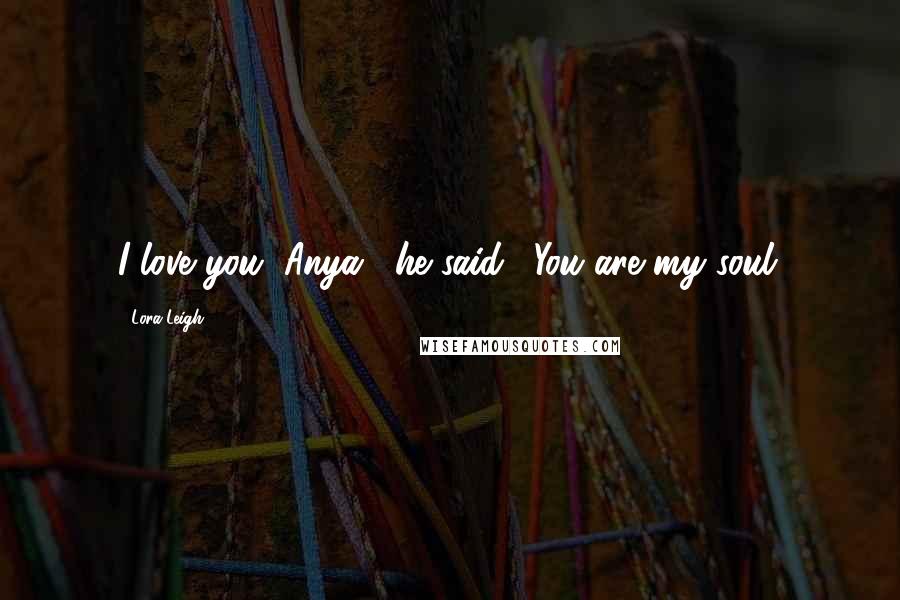 Lora Leigh Quotes: I love you, Anya," he said. "You are my soul.