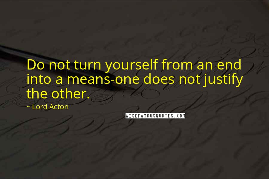 Lord Acton Quotes: Do not turn yourself from an end into a means-one does not justify the other.