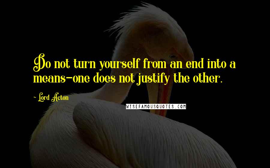 Lord Acton Quotes: Do not turn yourself from an end into a means-one does not justify the other.