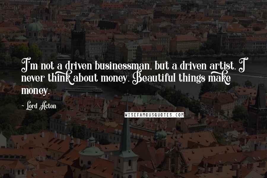 Lord Acton Quotes: I'm not a driven businessman, but a driven artist. I never think about money. Beautiful things make money.