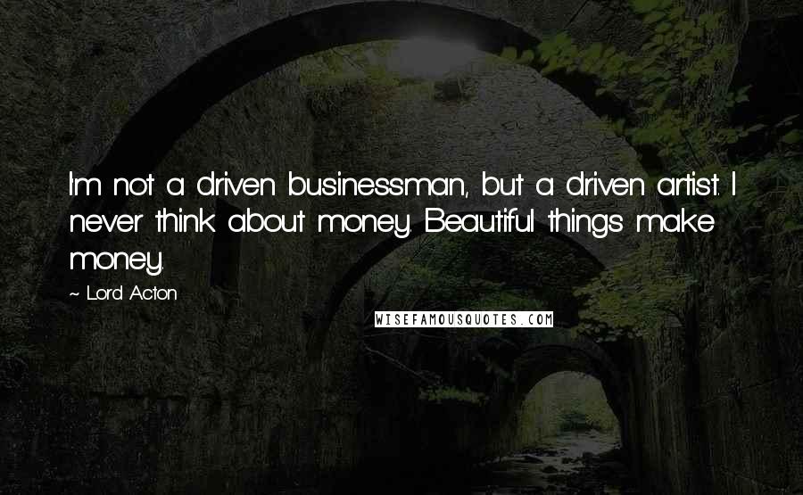 Lord Acton Quotes: I'm not a driven businessman, but a driven artist. I never think about money. Beautiful things make money.