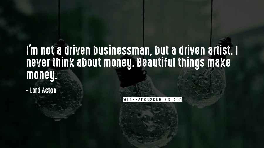 Lord Acton Quotes: I'm not a driven businessman, but a driven artist. I never think about money. Beautiful things make money.