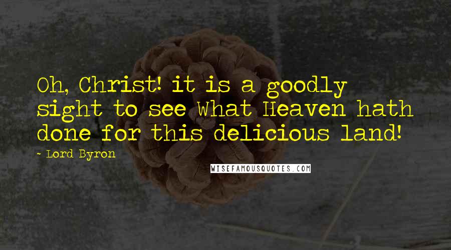 Lord Byron Quotes: Oh, Christ! it is a goodly sight to see What Heaven hath done for this delicious land!