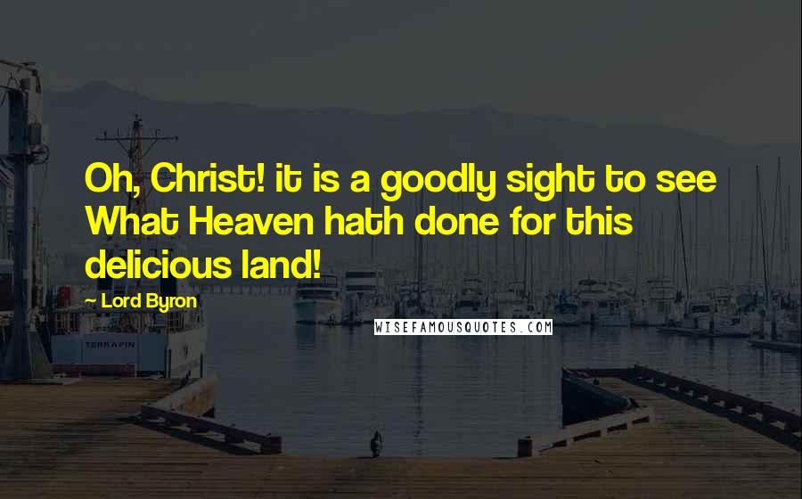 Lord Byron Quotes: Oh, Christ! it is a goodly sight to see What Heaven hath done for this delicious land!