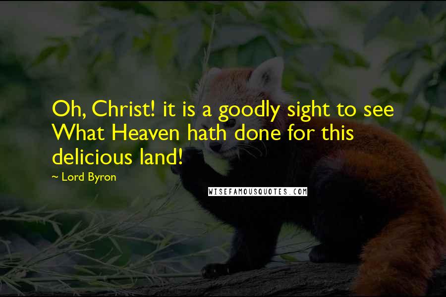 Lord Byron Quotes: Oh, Christ! it is a goodly sight to see What Heaven hath done for this delicious land!